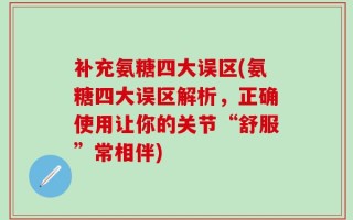 补充氨糖四大误区(氨糖四大误区解析，正确使用让你的关节“舒服”常相伴)