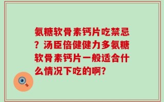 氨糖软骨素钙片吃禁忌？汤臣倍健健力多氨糖软骨素钙片一般适合什么情况下吃的啊？