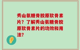 秀山氨糖骨胶原软骨素片？了解秀山氨糖骨胶原软骨素片的功效和用法？