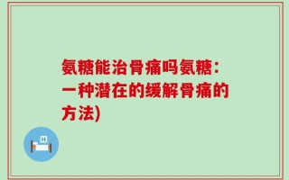 氨糖能治骨痛吗氨糖：一种潜在的缓解骨痛的方法)