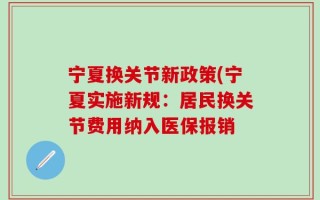 宁夏换关节新政策(宁夏实施新规：居民换关节费用纳入医保报销