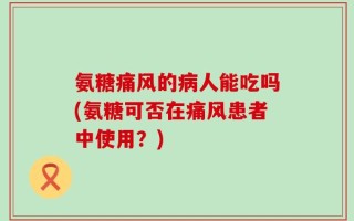氨糖痛风的病人能吃吗(氨糖可否在痛风患者中使用？)
