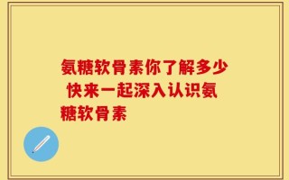 氨糖软骨素你了解多少 快来一起深入认识氨糖软骨素