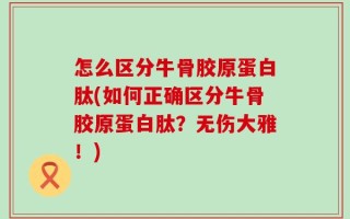 怎么区分牛骨胶原蛋白肽(如何正确区分牛骨胶原蛋白肽？无伤大雅！)
