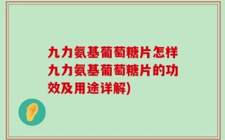 九力氨基葡萄糖片怎样九力氨基葡萄糖片的功效及用途详解)