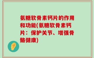 氨糖软骨素钙片的作用和功能(氨糖软骨素钙片：保护关节、增强骨骼健康)
