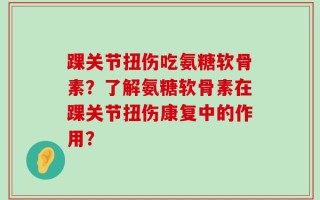 踝关节扭伤吃氨糖软骨素？了解氨糖软骨素在踝关节扭伤康复中的作用？