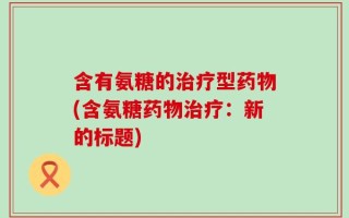 含有氨糖的治疗型药物(含氨糖药物治疗：新的标题)