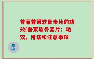 普丽普莱软骨素片的功效(普莱软骨素片：功效、用法和注意事项