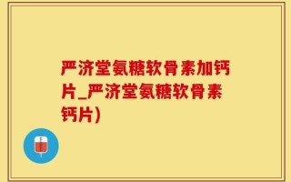 严济堂氨糖软骨素加钙片_严济堂氨糖软骨素钙片)
