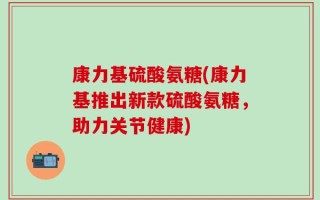 康力基硫酸氨糖(康力基推出新款硫酸氨糖，助力关节健康)
