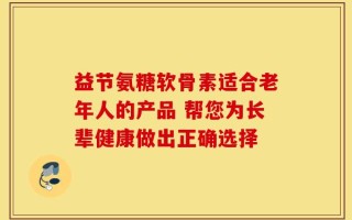 益节氨糖软骨素适合老年人的产品 帮您为长辈健康做出正确选择