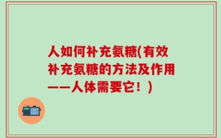 人如何补充氨糖(有效补充氨糖的方法及作用——人体需要它！)