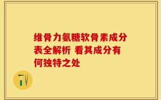 维骨力氨糖软骨素成分表全解析 看其成分有何独特之处