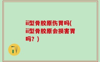 ii型骨胶原伤胃吗(ii型骨胶原会损害胃吗？)