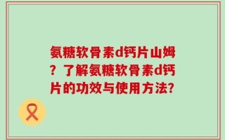 氨糖软骨素d钙片山姆？了解氨糖软骨素d钙片的功效与使用方法？
