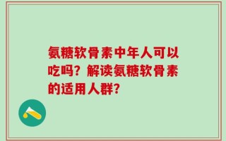 氨糖软骨素中年人可以吃吗？解读氨糖软骨素的适用人群？