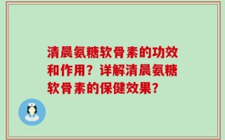 清晨氨糖软骨素的功效和作用？详解清晨氨糖软骨素的保健效果？