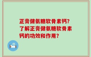 正膏健氨糖软骨素钙？了解正膏健氨糖软骨素钙的功效和作用？