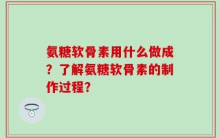 氨糖软骨素用什么做成？了解氨糖软骨素的制作过程？