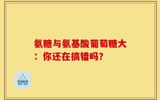 氨糖与氨基酸葡萄糖大：你还在搞错吗？