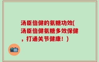 汤臣倍健的氨糖功效(汤臣倍健氨糖多效保健，打通关节健康！)