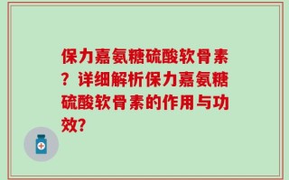 保力嘉氨糖硫酸软骨素？详细解析保力嘉氨糖硫酸软骨素的作用与功效？