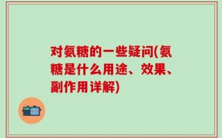 对氨糖的一些疑问(氨糖是什么用途、效果、副作用详解)