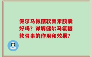 健尔马氨糖软骨素胶囊好吗？详解健尔马氨糖软骨素的作用和效果？