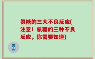 氨糖的三大不良反应(注意！氨糖的三种不良反应，你需要知道)