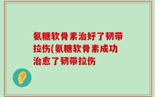 氨糖软骨素治好了韧带拉伤(氨糖软骨素成功治愈了韧带拉伤
