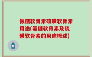 氨糖软骨素硫磺软骨素用途(氨糖软骨素及硫磺软骨素的用途概述)