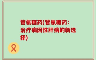 管氨糖药(管氨糖药：治疗病因性肝病的新选择)
