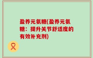 盈养元氨糖(盈养元氨糖：提升关节舒适度的有效补充剂)