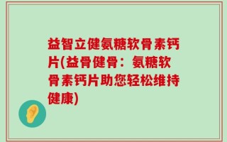 益智立健氨糖软骨素钙片(益骨健骨：氨糖软骨素钙片助您轻松维持健康)