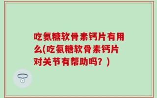 吃氨糖软骨素钙片有用么(吃氨糖软骨素钙片对关节有帮助吗？)