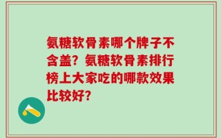 氨糖软骨素哪个牌子不含盖？氨糖软骨素排行榜上大家吃的哪款效果比较好？