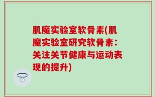 肌魔实验室软骨素(肌魔实验室研究软骨素：关注关节健康与运动表现的提升)