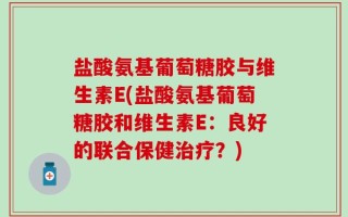 盐酸氨基葡萄糖胶与维生素E(盐酸氨基葡萄糖胶和维生素E：良好的联合保健治疗？)