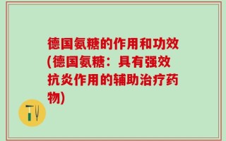德国氨糖的作用和功效(德国氨糖：具有强效抗炎作用的辅助治疗药物)