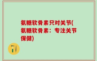 氨糖软骨素只对关节(氨糖软骨素：专注关节保健)