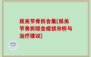 反关节骨折合集(反关节骨折综合症状分析与治疗建议)