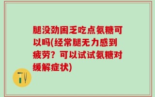腿没劲困乏吃点氨糖可以吗(经常腿无力感到疲劳？可以试试氨糖对缓解症状)