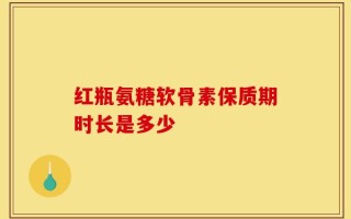 红瓶氨糖软骨素保质期时长是多少