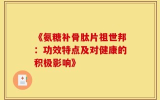 《氨糖补骨肽片祖世邦：功效特点及对健康的积极影响》