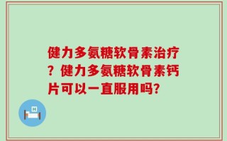 健力多氨糖软骨素治疗？健力多氨糖软骨素钙片可以一直服用吗？