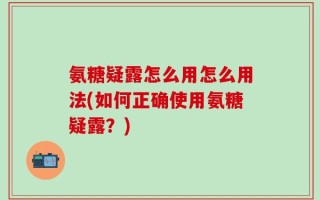 氨糖疑露怎么用怎么用法(如何正确使用氨糖疑露？)
