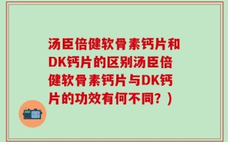 汤臣倍健软骨素钙片和DK钙片的区别汤臣倍健软骨素钙片与DK钙片的功效有何不同？)
