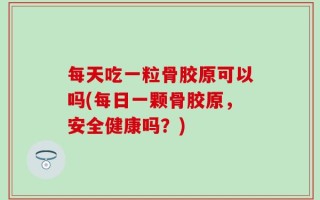 每天吃一粒骨胶原可以吗(每日一颗骨胶原，安全健康吗？)