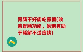 胃肠不好能吃氨糖(改善胃肠功能，氨糖有助于缓解不适症状)